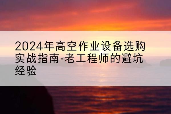 茂南高空作业升降机厂家推荐-2024年高空作业设备选购实战指南-老工程师的避坑经验