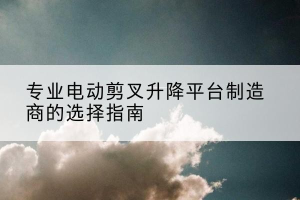 茂南电动剪叉升降平台厂家-专业电动剪叉升降平台制造商的选择指南