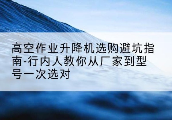 茂南升降平台厂家-高空作业升降机选购避坑指南-行内人教你从厂家到型号一次选对