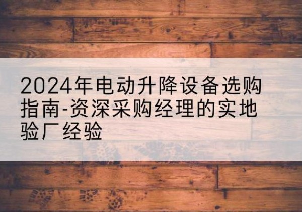 茂南电动剪叉升降平台厂家-2024年电动升降设备选购指南-资深采购经理的实地验厂经验