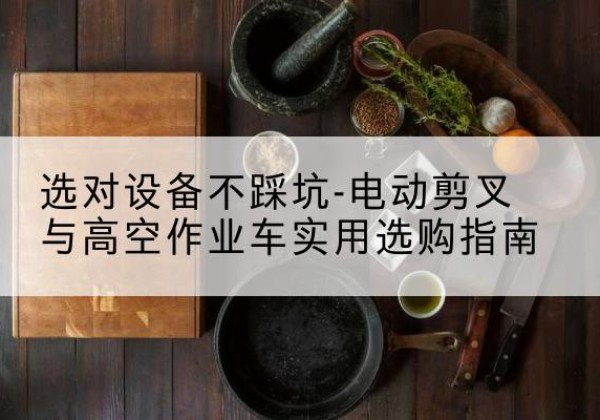 茂南电动剪叉升降平台怎么选-选对设备不踩坑-电动剪叉与高空作业车实用选购指南