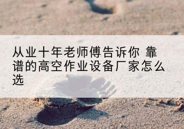 茂南高空作业升降机厂家推荐-从业十年老师傅告诉你 靠谱的高空作业设备厂家怎么选