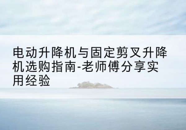 茂南电动升降机怎么选-电动升降机与固定剪叉升降机选购指南-老师傅分享实用经验
