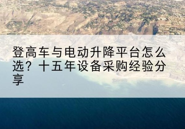 茂南登高车厂家厂家-登高车与电动升降平台怎么选？十五年设备采购经验分享