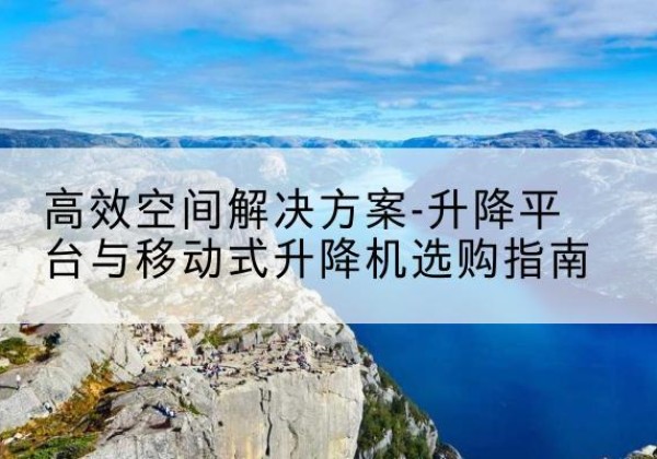 茂南升降平台厂家-*空间解决方案-升降平台与移动式升降机选购指南