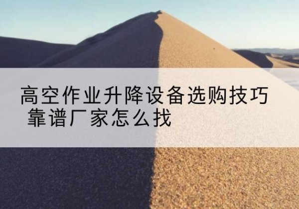 茂南电动升降平台厂家推荐-高空作业升降设备选购技巧 靠谱厂家怎么找