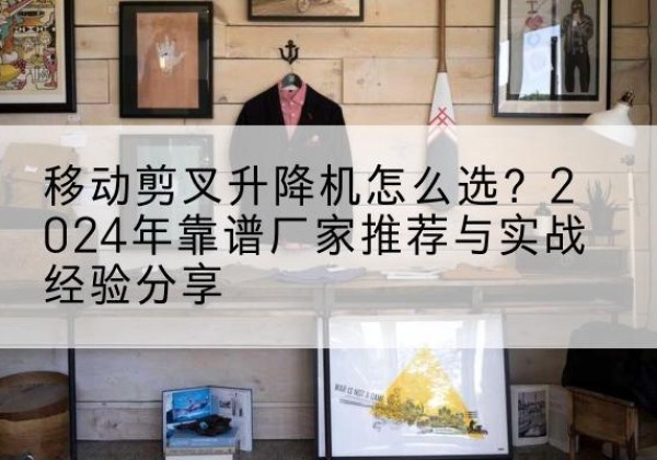 茂南升降平台厂家推荐-移动剪叉升降机怎么选？2024年靠谱厂家推荐与实战经验分享