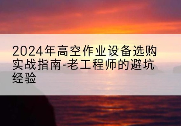 茂南高空作业升降机厂家推荐-2024年高空作业设备选购实战指南-老工程师的避坑经验