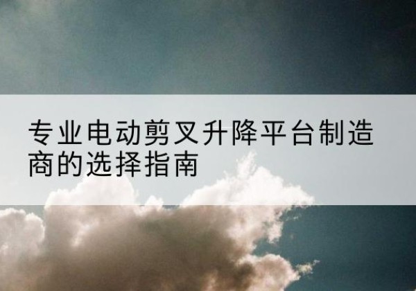 茂南电动剪叉升降平台厂家-专业电动剪叉升降平台制造商的选择指南